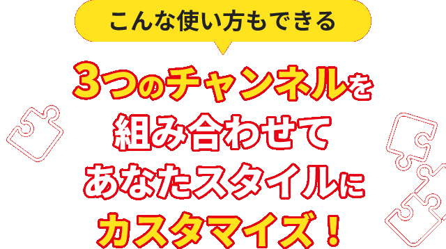 3つのチャンネルを組み合わせてあなたスタイルにカスタマイズ！